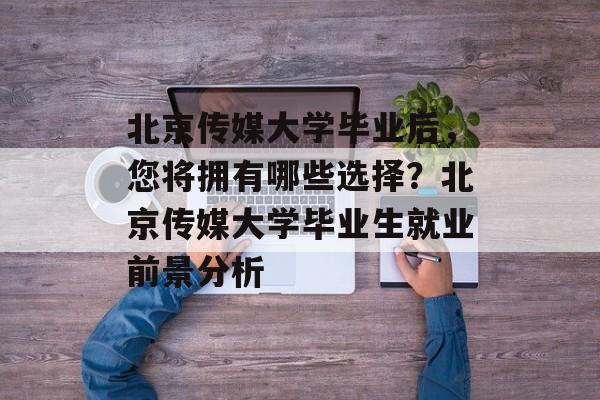 北京传媒大学毕业后,您将拥有哪些选择?北京传媒大学毕业生就业前景分析 北京传媒大学毕业后,您将拥有哪些选择?北京传媒大学毕业生就业前景分析