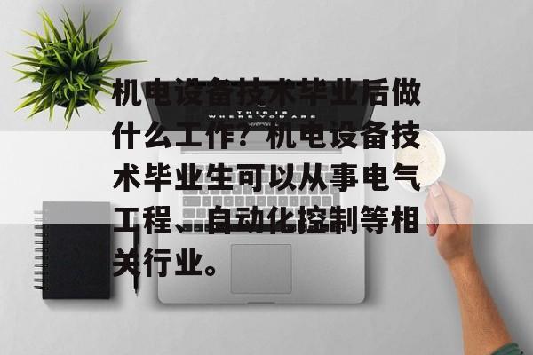 机电设备技术毕业后做什么工作?机电设备技术毕业生可以从事电气工程、自动化控制等相关行业。 机电设备技术毕业后做什么工作?机电设备技术毕业生可以从事电气工程、自动化控制等相关行业。