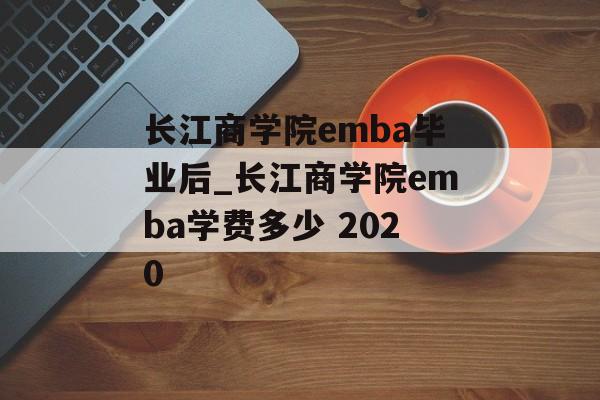 长江商学院emba毕业后_长江商学院emba学费多少 2020