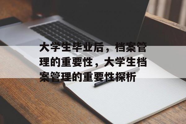 大学生毕业后,档案管理的重要性,大学生档案管理的重要性探析 大学生毕业后,档案管理的重要性,大学生档案管理的重要性探析