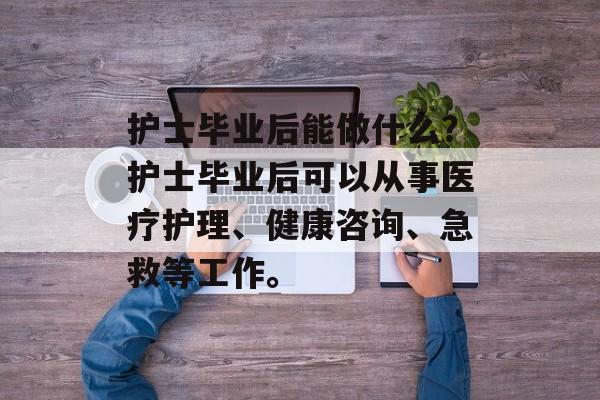 护士毕业后能做什么?护士毕业后可以从事医疗护理、健康咨询、急救等工作。 护士毕业后能做什么?护士毕业后可以从事医疗护理、健康咨询、急救等工作。