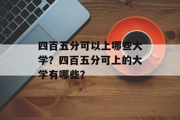 四百五分可以上哪些大学？四百五分可上的大学有哪些？