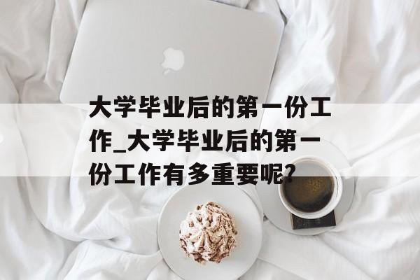 大学毕业后的第一份工作_大学毕业后的第一份工作有多重要呢?