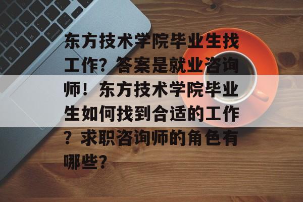 东方技术学院毕业生找工作？答案是就业咨询师！东方技术学院毕业生如何找到合适的工作？求职咨询师的角色有哪些？