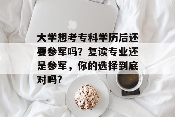 大学想考专科学历后还要参军吗?复读专业还是参军,你的选择到底对吗? 大学想考专科学历后还要参军吗?复读专业还是参军,你的选择到底对吗?