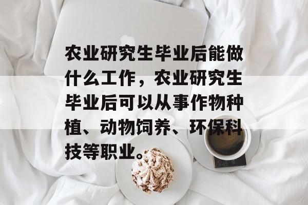 农业研究生毕业后能做什么工作，农业研究生毕业后可以从事作物种植、动物饲养、环保科技等职业。