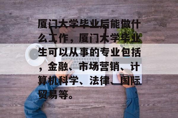 厦门大学毕业后能做什么工作，厦门大学毕业生可以从事的专业包括，金融、市场营销、计算机科学、法律、国际贸易等。