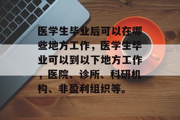 医学生毕业后可以在哪些地方工作,医学生毕业可以到以下地方工作,医院、诊所、科研机构、非盈利组织等。 医学生毕业后可以在哪些地方工作,医学生毕业可以到以下地方工作,医院、诊所、科研机构、非盈利组织等。