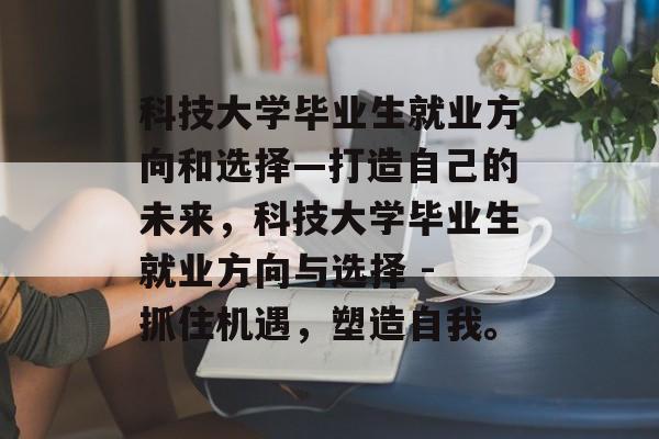 科技大学毕业生就业方向和选择—打造自己的未来,科技大学毕业生就业方向与选择 - 抓住机遇,塑造自我。 科技大学毕业生就业方向和选择—打造自己的未来,科技大学毕业生就业方向与选择 - 抓住机遇,塑造自我。