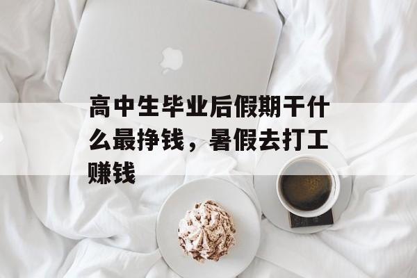 高中生毕业后假期干什么最挣钱,暑假去打工赚钱 高中生毕业后假期干什么最挣钱,暑假去打工赚钱