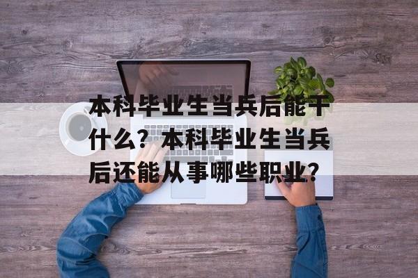 本科毕业生当兵后能干什么?本科毕业生当兵后还能从事哪些职业? 本科毕业生当兵后能干什么?本科毕业生当兵后还能从事哪些职业?