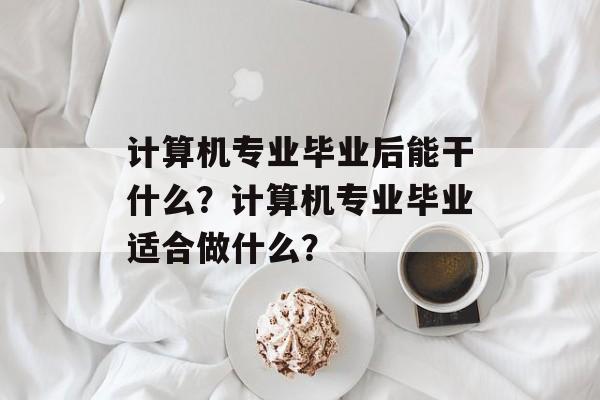 计算机专业毕业后能干什么？计算机专业毕业适合做什么？