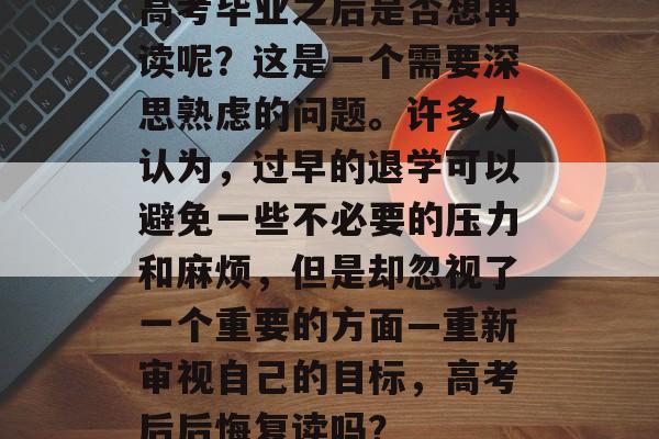 高考毕业之后是否想再读呢?这是一个需要深思熟虑的问题。许多人认为,过早的退学可以避免一些不必要的压力和麻烦,但是却忽视了一个重要的方面—重新审视自己的目标,高考后后悔复读吗? 高考毕业之后是否想再读呢?这是一个需要深思熟虑的问题。许多人认为,过早的退学可以避免一些不必要的压力和麻烦,但是却忽视了一个重要的方面—重新审视自己的目标,高考后后悔复读吗?