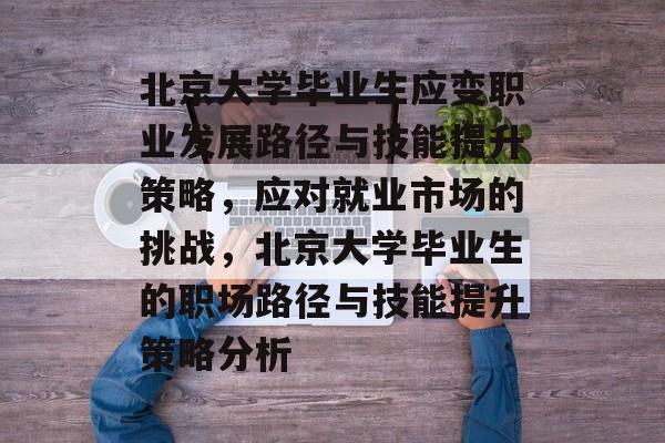 北京大学毕业生应变职业发展路径与技能提升策略,应对就业市场的挑战,北京大学毕业生的职场路径与技能提升策略分析 北京大学毕业生应变职业发展路径与技能提升策略,应对就业市场的挑战,北京大学毕业生的职场路径与技能提升策略分析