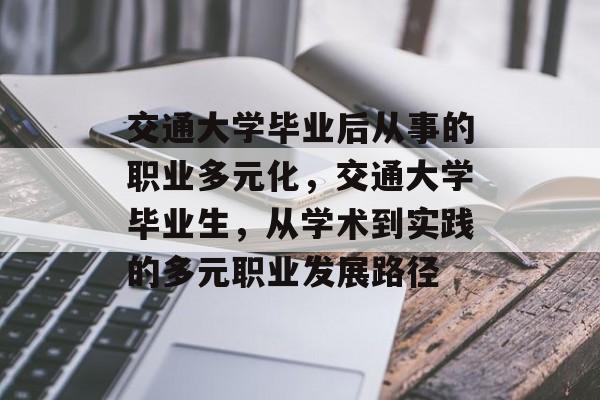 交通大学毕业后从事的职业多元化,交通大学毕业生,从学术到实践的多元职业发展路径 交通大学毕业后从事的职业多元化,交通大学毕业生,从学术到实践的多元职业发展路径