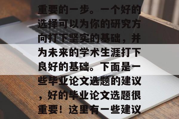 毕业论文的选题是非常重要的一步。一个好的选择可以为你的研究方向打下坚实的基础,并为未来的学术生涯打下良好的基础。下面是一些毕业论文选题的建议,好的毕业论文选题很重要!这里有一些建议,(只提供标题) 毕业论文的选题是非常重要的一步。一个好的选择可以为你的研究方向打下坚实的基础,并为未来的学术生涯打下良好的基础。下面是一些毕业论文选题的建议,好的毕业论文选题很重要!这里有一些建议,(只提供标题)