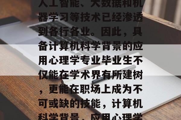 在当今的商业环境中，人工智能、大数据和机器学习等技术已经渗透到各行各业。因此，具备计算机科学背景的应用心理学专业毕业生不仅能在学术界有所建树，更能在职场上成为不可或缺的技能，计算机科学背景，应用心理学毕业生必备技能