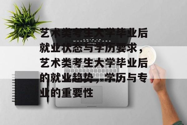 艺术类考生大学毕业后就业状态与学历要求，艺术类考生大学毕业后的就业趋势，学历与专业的重要性