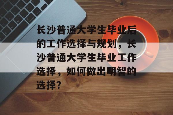 长沙普通大学生毕业后的工作选择与规划，长沙普通大学生毕业工作选择，如何做出明智的选择？