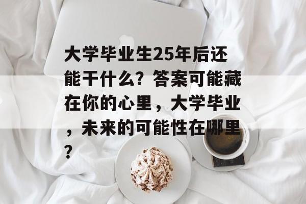 大学毕业生25年后还能干什么?答案可能藏在你的心里,大学毕业,未来的可能性在哪里? 大学毕业生25年后还能干什么?答案可能藏在你的心里,大学毕业,未来的可能性在哪里?
