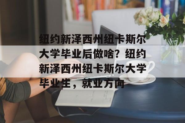 纽约新泽西州纽卡斯尔大学毕业后做啥？纽约新泽西州纽卡斯尔大学毕业生，就业方向