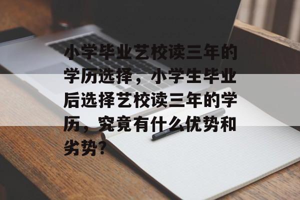 小学毕业艺校读三年的学历选择,小学生毕业后选择艺校读三年的学历,究竟有什么优势和劣势? 小学毕业艺校读三年的学历选择,小学生毕业后选择艺校读三年的学历,究竟有什么优势和劣势?