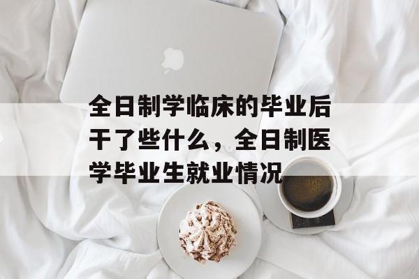 全日制学临床的毕业后干了些什么，全日制医学毕业生就业情况