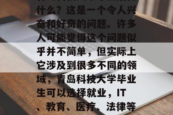 青岛科技大学毕业后做什么？这是一个令人兴奋和好奇的问题。许多人可能觉得这个问题似乎并不简单，但实际上它涉及到很多不同的领域，青岛科技大学毕业生可以选择就业，IT、教育、医疗、法律等！