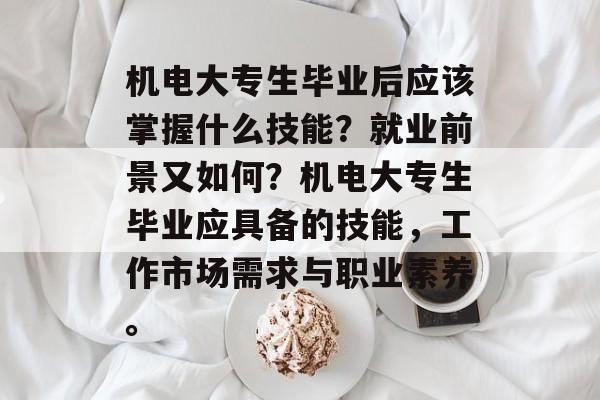 机电大专生毕业后应该掌握什么技能？就业前景又如何？机电大专生毕业应具备的技能，工作市场需求与职业素养。