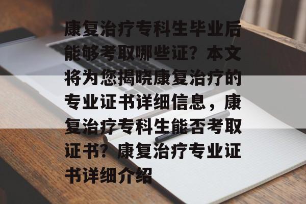 康复治疗专科生毕业后能够考取哪些证?本文将为您揭晓康复治疗的专业证书详细信息,康复治疗专科生能否考取证书?康复治疗专业证书详细介绍 康复治疗专科生毕业后能够考取哪些证?本文将为您揭晓康复治疗的专业证书详细信息,康复治疗专科生能否考取证书?康复治疗专业证书详细介绍