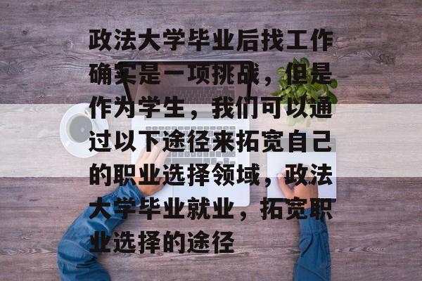 政法大学毕业后找工作确实是一项挑战,但是作为学生,我们可以通过以下途径来拓宽自己的职业选择领域,政法大学毕业就业,拓宽职业选择的途径 政法大学毕业后找工作确实是一项挑战,但是作为学生,我们可以通过以下途径来拓宽自己的职业选择领域,政法大学毕业就业,拓宽职业选择的途径