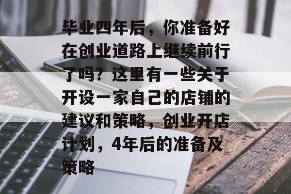 毕业四年后，你准备好在创业道路上继续前行了吗？这里有一些关于开设一家自己的店铺的建议和策略，创业开店计划，4年后的准备及策略