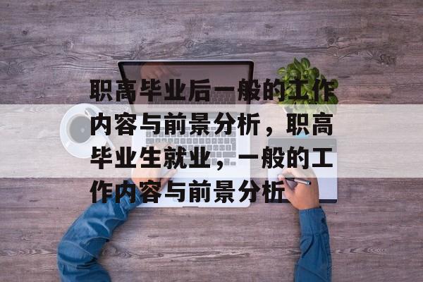 职高毕业后一般的工作内容与前景分析,职高毕业生就业,一般的工作内容与前景分析 职高毕业后一般的工作内容与前景分析,职高毕业生就业,一般的工作内容与前景分析