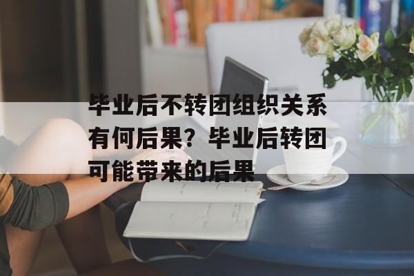 毕业后不转团组织关系有何后果？毕业后转团可能带来的后果