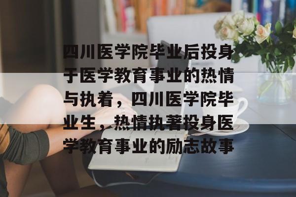 四川医学院毕业后投身于医学教育事业的热情与执着，四川医学院毕业生，热情执著投身医学教育事业的励志故事