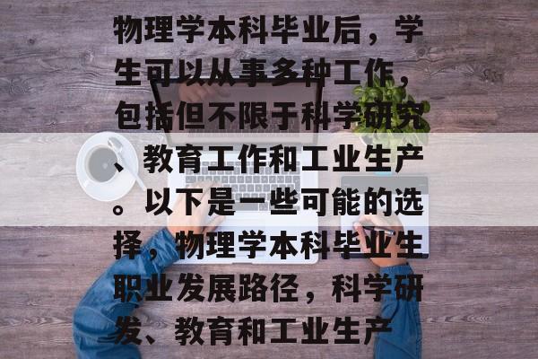 物理学本科毕业后,学生可以从事多种工作,包括但不限于科学研究、教育工作和工业生产。以下是一些可能的选择,物理学本科毕业生职业发展路径,科学研发、教育和工业生产 物理学本科毕业后,学生可以从事多种工作,包括但不限于科学研究、教育工作和工业生产。以下是一些可能的选择,物理学本科毕业生职业发展路径,科学研发、教育和工业生产