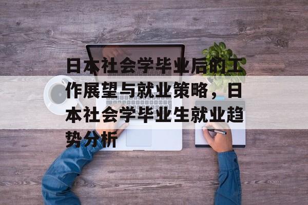 日本社会学毕业后的工作展望与就业策略，日本社会学毕业生就业趋势分析