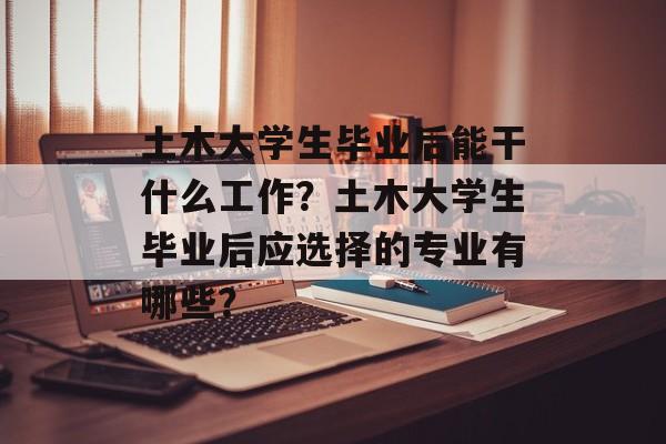 土木大学生毕业后能干什么工作？土木大学生毕业后应选择的专业有哪些？