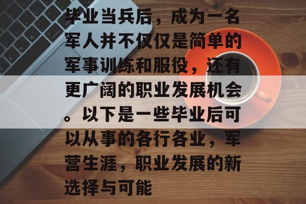 毕业当兵后,成为一名军人并不仅仅是简单的军事训练和服役,还有更广阔的职业发展机会。以下是一些毕业后可以从事的各行各业,军营生涯,职业发展的新选择与可能 毕业当兵后,成为一名军人并不仅仅是简单的军事训练和服役,还有更广阔的职业发展机会。以下是一些毕业后可以从事的各行各业,军营生涯,职业发展的新选择与可能