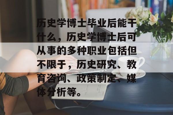 历史学博士毕业后能干什么，历史学博士后可从事的多种职业包括但不限于，历史研究、教育咨询、政策制定、媒体分析等。