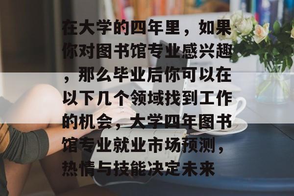 在大学的四年里，如果你对图书馆专业感兴趣，那么毕业后你可以在以下几个领域找到工作的机会，大学四年图书馆专业就业市场预测，热情与技能决定未来