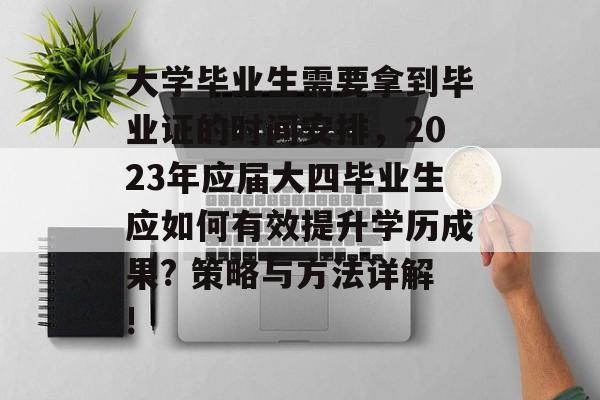 大学毕业生需要拿到毕业证的时间安排，2023年应届大四毕业生应如何有效提升学历成果? 策略与方法详解!