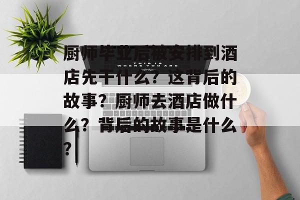 厨师毕业后被安排到酒店先干什么?这背后的故事?厨师去酒店做什么?背后的故事是什么? 厨师毕业后被安排到酒店先干什么?这背后的故事?厨师去酒店做什么?背后的故事是什么?