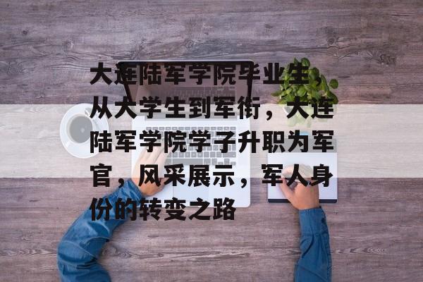 大连陆军学院毕业生，从大学生到军衔，大连陆军学院学子升职为军官，风采展示，军人身份的转变之路