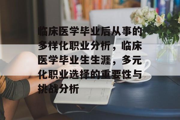 临床医学毕业后从事的多样化职业分析，临床医学毕业生生涯，多元化职业选择的重要性与挑战分析