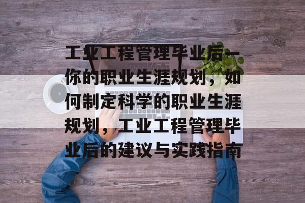 工业工程管理毕业后—你的职业生涯规划,如何制定科学的职业生涯规划,工业工程管理毕业后的建议与实践指南 工业工程管理毕业后—你的职业生涯规划,如何制定科学的职业生涯规划,工业工程管理毕业后的建议与实践指南