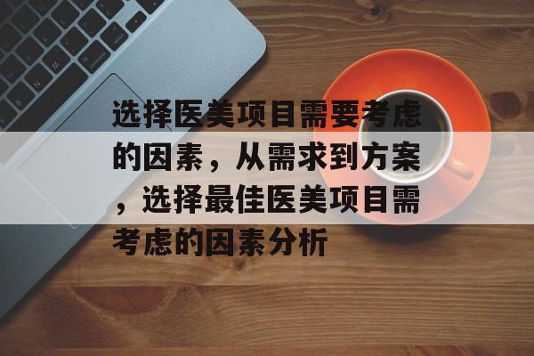 选择医美项目需要考虑的因素,从需求到方案,选择最佳医美项目需考虑的因素分析 选择医美项目需要考虑的因素,从需求到方案,选择最佳医美项目需考虑的因素分析