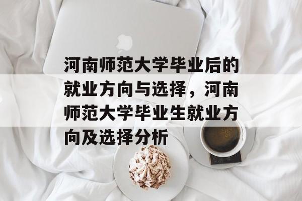 河南师范大学毕业后的就业方向与选择,河南师范大学毕业生就业方向及选择分析 河南师范大学毕业后的就业方向与选择,河南师范大学毕业生就业方向及选择分析