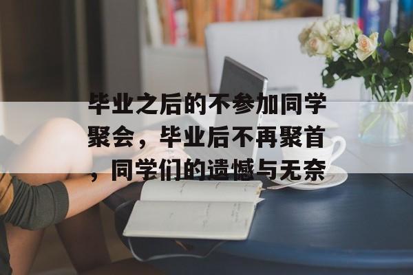 毕业之后的不参加同学聚会,毕业后不再聚首,同学们的遗憾与无奈 毕业之后的不参加同学聚会,毕业后不再聚首,同学们的遗憾与无奈