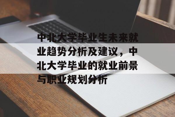 中北大学毕业生未来就业趋势分析及建议，中北大学毕业的就业前景与职业规划分析